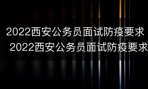 2022西安公务员面试防疫要求 2022西安公务员面试防疫要求是什么