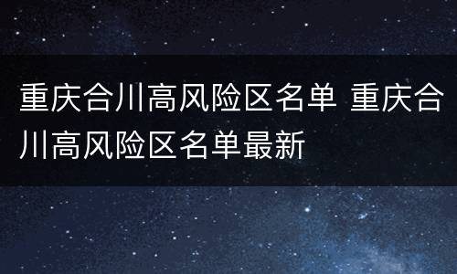 重庆合川高风险区名单 重庆合川高风险区名单最新