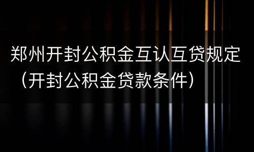 郑州开封公积金互认互贷规定（开封公积金贷款条件）