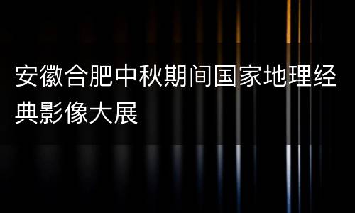 安徽合肥中秋期间国家地理经典影像大展