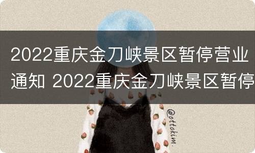 2022重庆金刀峡景区暂停营业通知 2022重庆金刀峡景区暂停营业通知公告