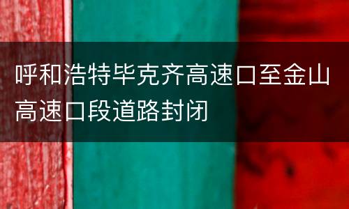 呼和浩特毕克齐高速口至金山高速口段道路封闭