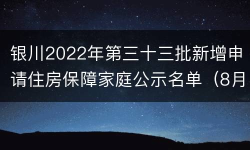 银川2022年第三十三批新增申请住房保障家庭公示名单（8月）