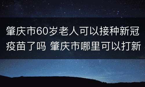 肇庆市60岁老人可以接种新冠疫苗了吗 肇庆市哪里可以打新冠疫苗
