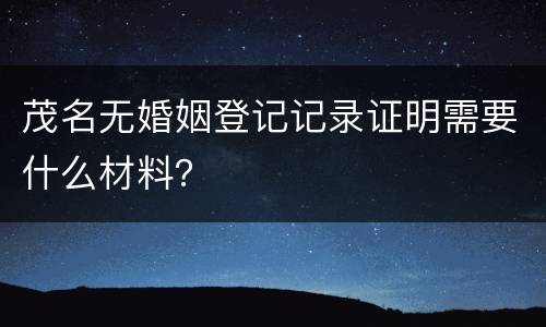 茂名无婚姻登记记录证明需要什么材料？