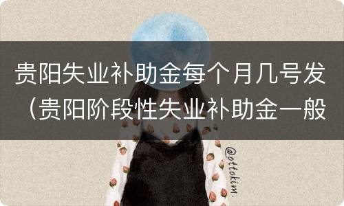 贵阳失业补助金每个月几号发（贵阳阶段性失业补助金一般几号到账）