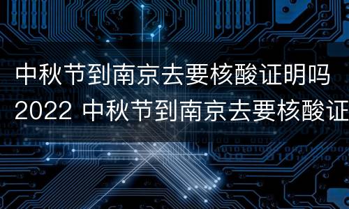 中秋节到南京去要核酸证明吗2022 中秋节到南京去要核酸证明吗2022年7月