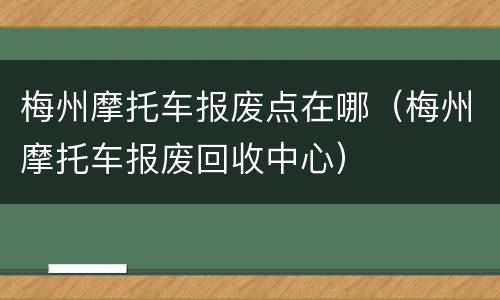 梅州摩托车报废点在哪（梅州摩托车报废回收中心）