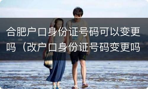 合肥户口身份证号码可以变更吗（改户口身份证号码变更吗?）