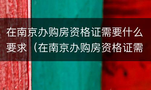 在南京办购房资格证需要什么要求（在南京办购房资格证需要什么要求和条件）