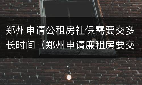 郑州申请公租房社保需要交多长时间（郑州申请廉租房要交多长时间的社保）
