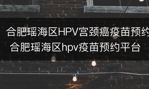 合肥瑶海区HPV宫颈癌疫苗预约 合肥瑶海区hpv疫苗预约平台