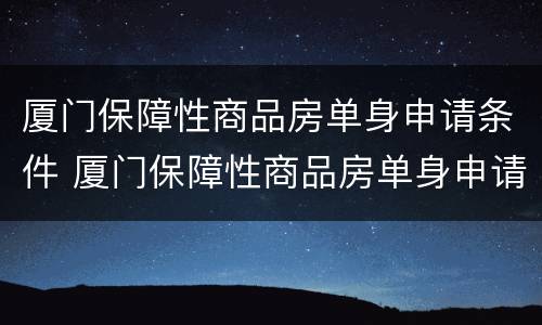 厦门保障性商品房单身申请条件 厦门保障性商品房单身申请条件是什么