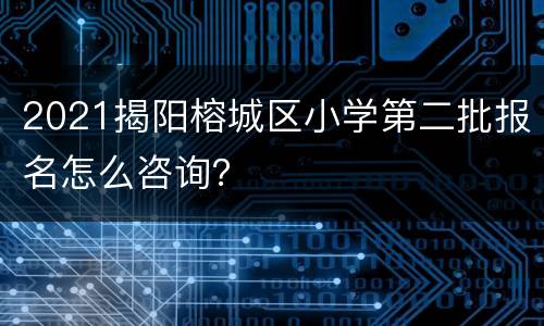 2021揭阳榕城区小学第二批报名怎么咨询？