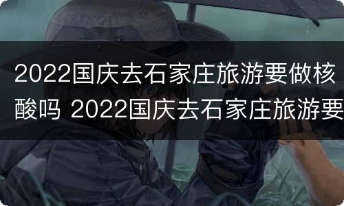 2022国庆去石家庄旅游要做核酸吗 2022国庆去石家庄旅游要做核酸吗