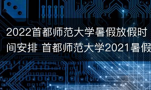 2022首都师范大学暑假放假时间安排 首都师范大学2021暑假放假时间