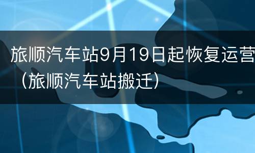 旅顺汽车站9月19日起恢复运营（旅顺汽车站搬迁）