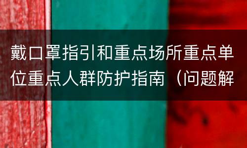 戴口罩指引和重点场所重点单位重点人群防护指南（问题解答）