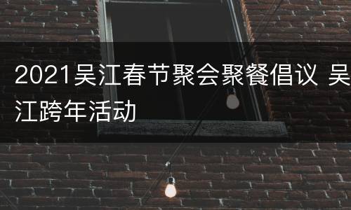 2021吴江春节聚会聚餐倡议 吴江跨年活动