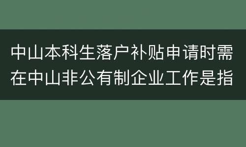 中山本科生落户补贴申请时需在中山非公有制企业工作是指什么
