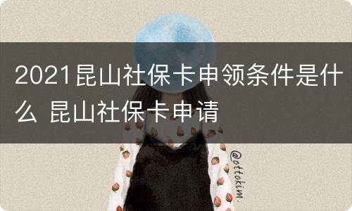2021昆山社保卡申领条件是什么 昆山社保卡申请
