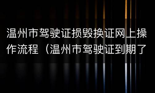 温州市驾驶证损毁换证网上操作流程（温州市驾驶证到期了怎么换证）