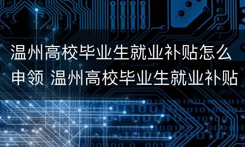 温州高校毕业生就业补贴怎么申领 温州高校毕业生就业补贴怎么申领不了