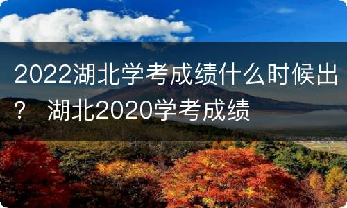 2022湖北学考成绩什么时候出？ 湖北2020学考成绩