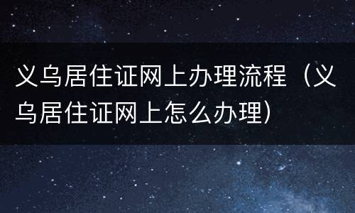 义乌居住证网上办理流程（义乌居住证网上怎么办理）