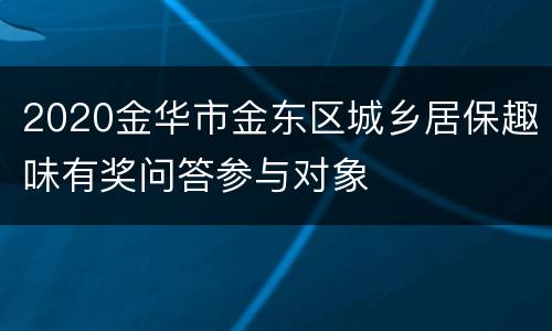 2020金华市金东区城乡居保趣味有奖问答参与对象