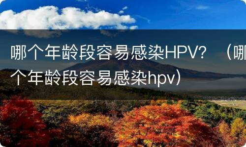 哪个年龄段容易感染HPV？（哪个年龄段容易感染hpv）