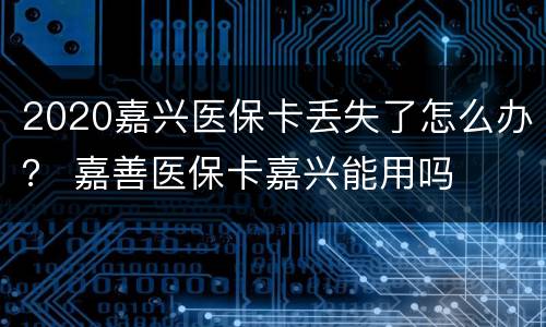 2020嘉兴医保卡丢失了怎么办？ 嘉善医保卡嘉兴能用吗