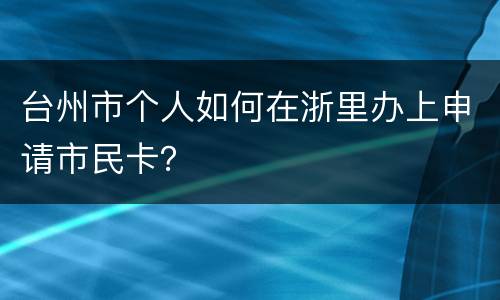 台州市个人如何在浙里办上申请市民卡？
