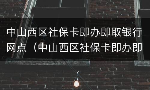 中山西区社保卡即办即取银行网点（中山西区社保卡即办即取银行网点查询）