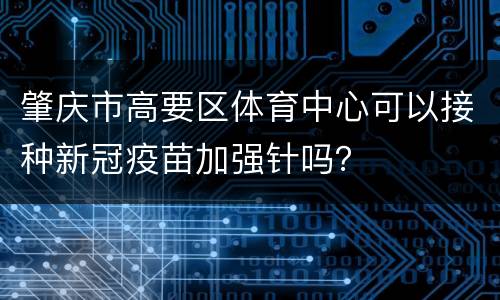 肇庆市高要区体育中心可以接种新冠疫苗加强针吗？