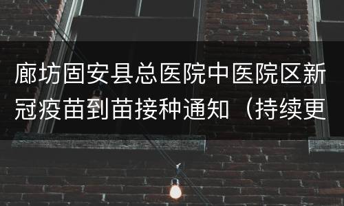 廊坊固安县总医院中医院区新冠疫苗到苗接种通知（持续更新）