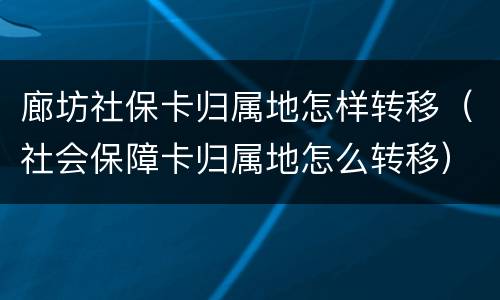 廊坊社保卡归属地怎样转移（社会保障卡归属地怎么转移）