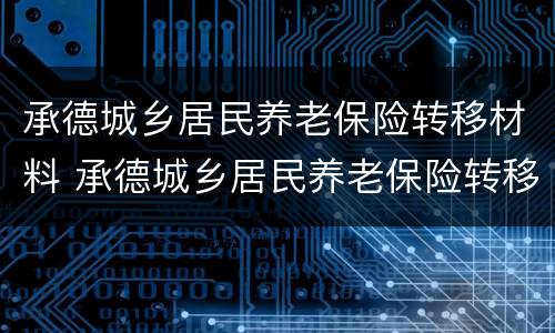 承德城乡居民养老保险转移材料 承德城乡居民养老保险转移材料是什么