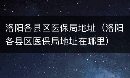 洛阳各县区医保局地址（洛阳各县区医保局地址在哪里）