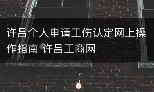 许昌个人申请工伤认定网上操作指南 许昌工商网