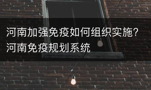 河南加强免疫如何组织实施? 河南免疫规划系统