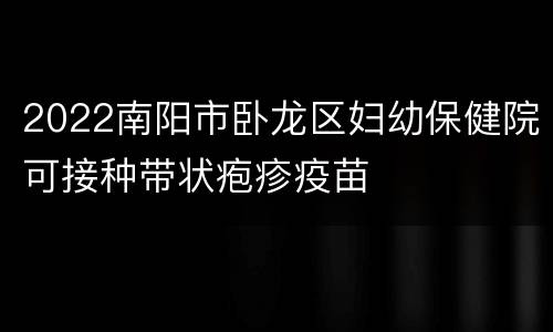 2022南阳市卧龙区妇幼保健院可接种带状疱疹疫苗