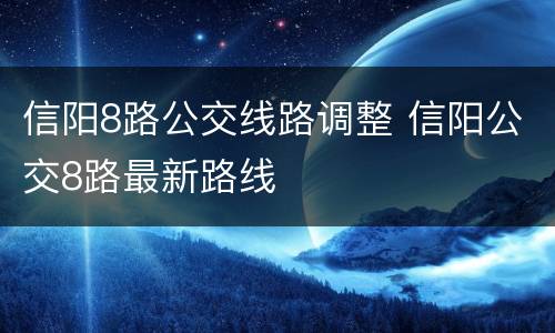 信阳8路公交线路调整 信阳公交8路最新路线