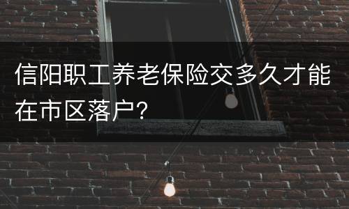 信阳职工养老保险交多久才能在市区落户？