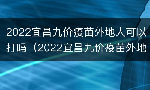 2022宜昌九价疫苗外地人可以打吗（2022宜昌九价疫苗外地人可以打吗）