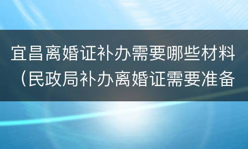 宜昌离婚证补办需要哪些材料（民政局补办离婚证需要准备什么）