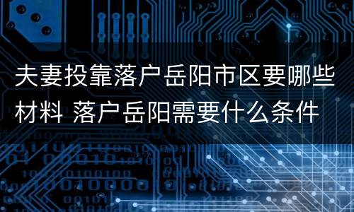 夫妻投靠落户岳阳市区要哪些材料 落户岳阳需要什么条件