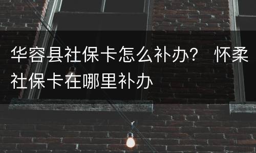 华容县社保卡怎么补办？ 怀柔社保卡在哪里补办
