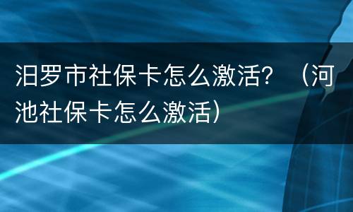 汨罗市社保卡怎么激活？（河池社保卡怎么激活）