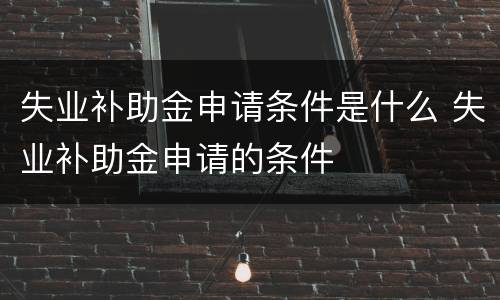 失业补助金申请条件是什么 失业补助金申请的条件